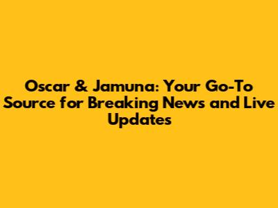 Oscar & Jamuna: Your Go-To Source for Breaking News and Live Updates