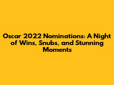 Oscar 2022 Nominations: A Night of Wins, Snubs, and Stunning Moments