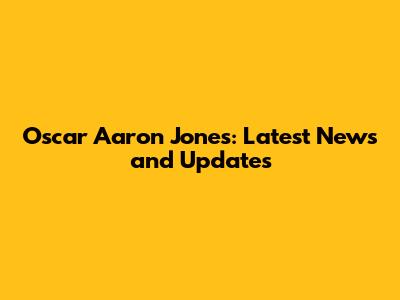 Oscar Aaron Jones: Latest News and Updates