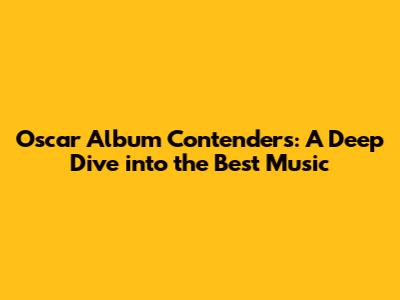 Oscar Album Contenders: A Deep Dive into the Best Music