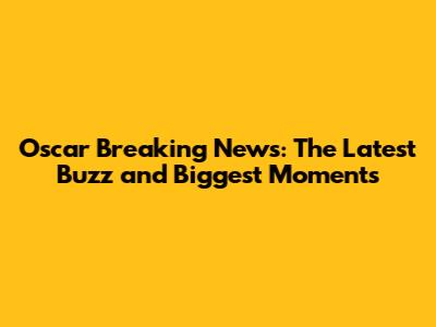 Oscar Breaking News: The Latest Buzz and Biggest Moments