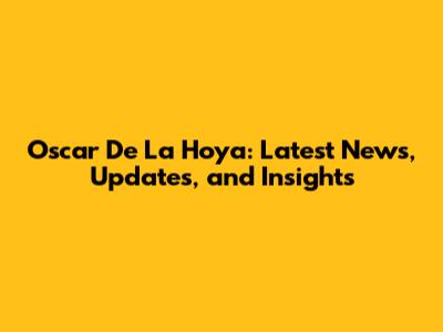 Oscar De La Hoya: Latest News, Updates, and Insights