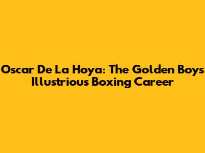 Oscar De La Hoya: The Golden Boy's Illustrious Boxing Career
