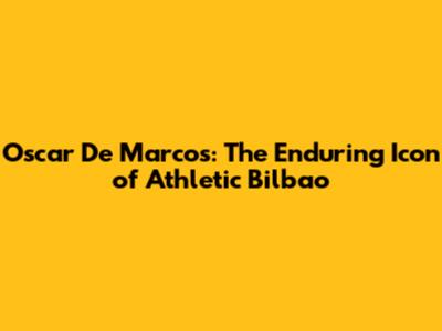 Oscar De Marcos: The Enduring Icon of Athletic Bilbao