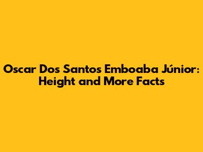 Oscar Dos Santos Emboaba Júnior: Height and More Facts