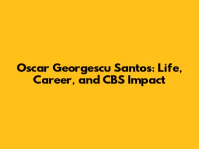 Oscar Georgescu Santos: Life, Career, and CBS Impact