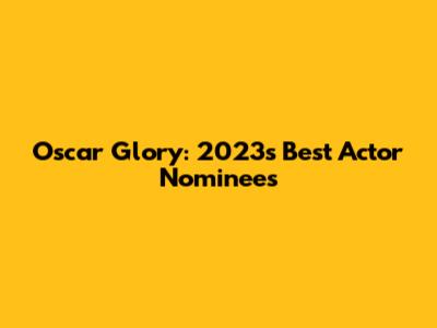 Oscar Glory: 2023's Best Actor Nominees