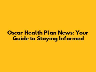 Oscar Health Plan News: Your Guide to Staying Informed