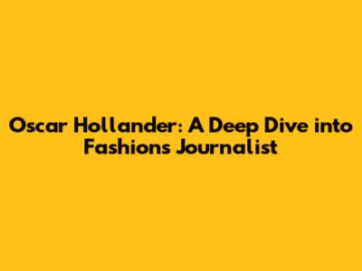 Oscar Hollander: A Deep Dive into Fashion's Journalist