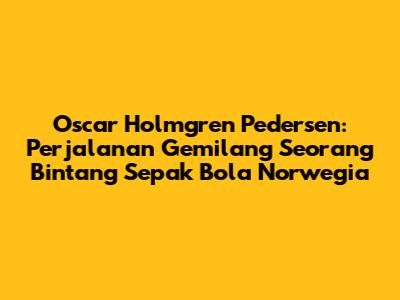 Oscar Holmgren Pedersen: Perjalanan Gemilang Seorang Bintang Sepak Bola Norwegia