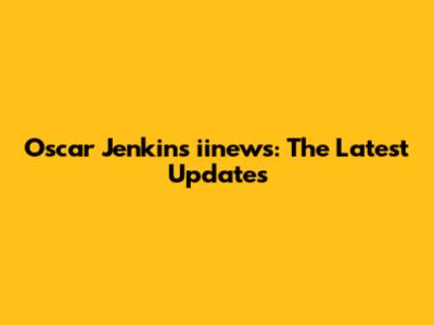 Oscar Jenkins iinews: The Latest Updates