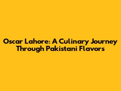 Oscar Lahore: A Culinary Journey Through Pakistani Flavors