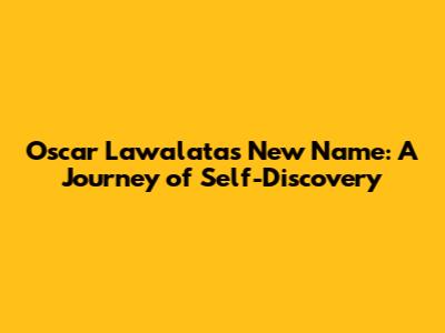 Oscar Lawalata's New Name: A Journey of Self-Discovery