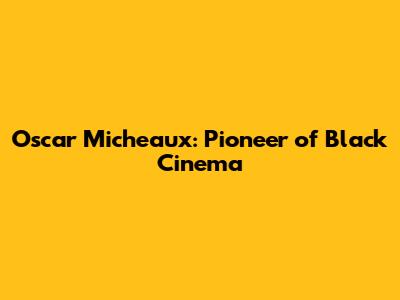 Oscar Micheaux: Pioneer of Black Cinema