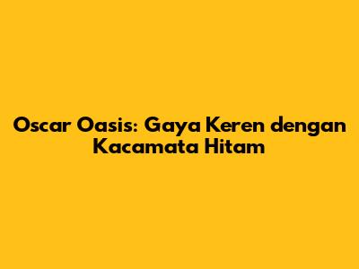 Oscar Oasis: Gaya Keren dengan Kacamata Hitam