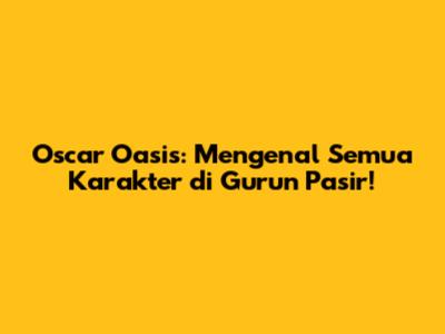 Oscar Oasis: Mengenal Semua Karakter di Gurun Pasir!