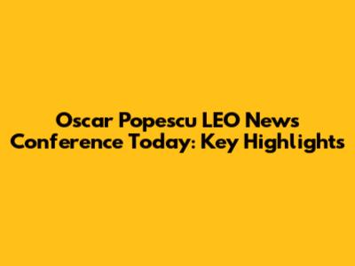 Oscar Popescu LEO News Conference Today: Key Highlights