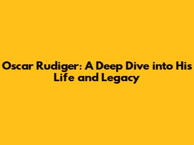Oscar Rudiger: A Deep Dive into His Life and Legacy