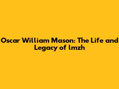 Oscar William Mason: The Life and Legacy of lmzh
