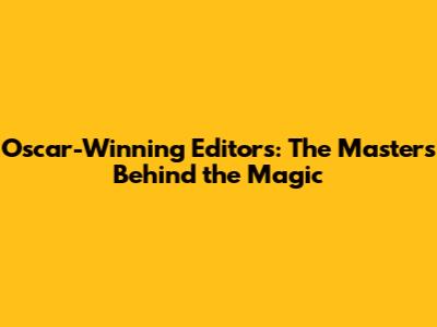 Oscar-Winning Editors: The Masters Behind the Magic