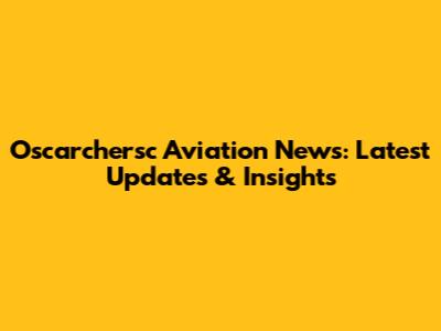Oscarchersc Aviation News: Latest Updates & Insights