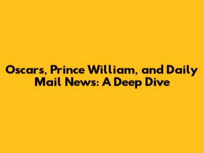 Oscars, Prince William, and Daily Mail News: A Deep Dive