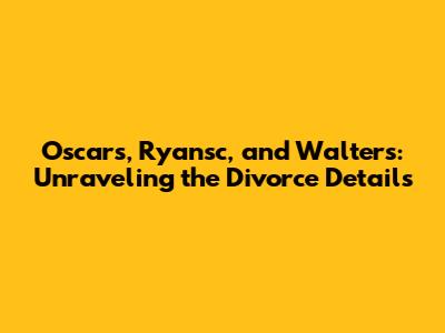 Oscars, Ryansc, and Walters: Unraveling the Divorce Details
