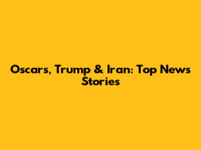 Oscars, Trump & Iran: Top News Stories