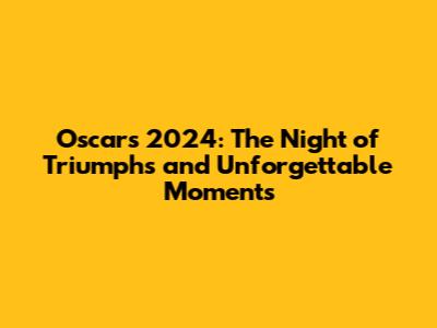 Oscars 2024: The Night of Triumphs and Unforgettable Moments