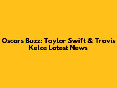 Oscars Buzz: Taylor Swift & Travis Kelce Latest News