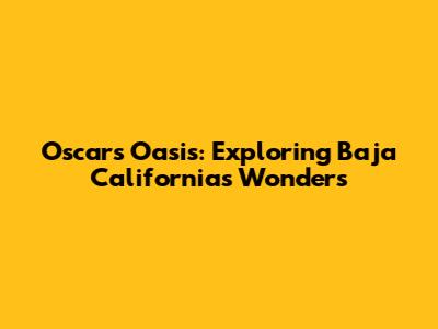 Oscars Oasis: Exploring Baja California's Wonders