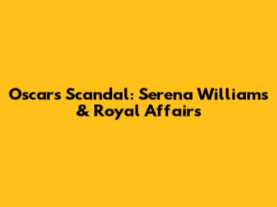 Oscars Scandal: Serena Williams & Royal Affairs