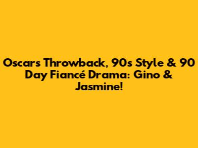 Oscars Throwback, 90s Style & 90 Day Fiancé Drama: Gino & Jasmine!