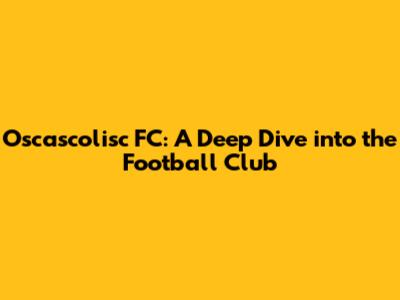 Oscascolisc FC: A Deep Dive into the Football Club
