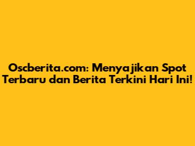 Oscberita.com: Menyajikan Spot Terbaru dan Berita Terkini Hari Ini!