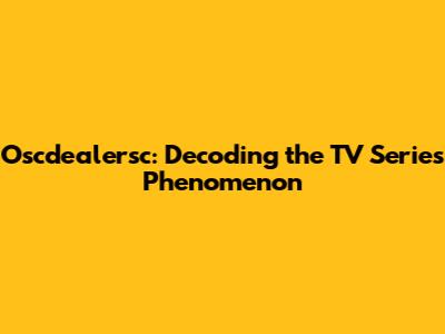 Oscdealersc: Decoding the TV Series Phenomenon