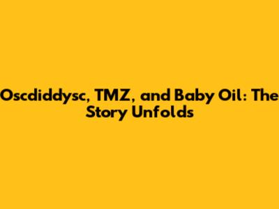Oscdiddysc, TMZ, and Baby Oil: The Story Unfolds