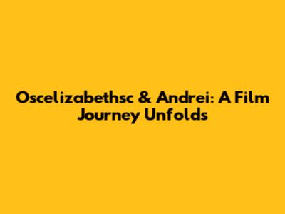 Oscelizabethsc & Andrei: A Film Journey Unfolds