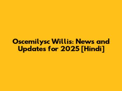 Oscemilysc Willis: News and Updates for 2025 [Hindi]