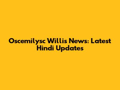Oscemilysc Willis News: Latest Hindi Updates