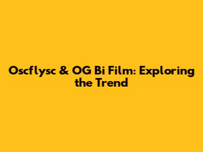 Oscflysc & OG Bi Film: Exploring the Trend