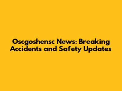 Oscgoshensc News: Breaking Accidents and Safety Updates