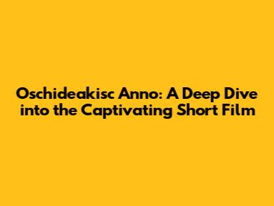 Oschideakisc Anno: A Deep Dive into the Captivating Short Film