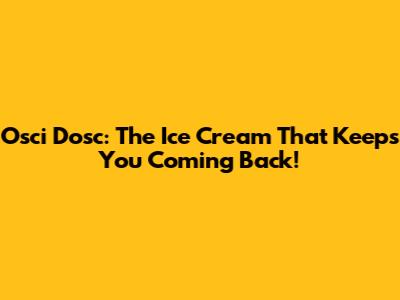 Osci Dosc: The Ice Cream That Keeps You Coming Back!