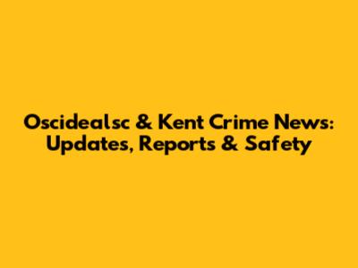 Oscidealsc & Kent Crime News: Updates, Reports & Safety