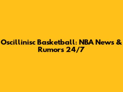 Oscillinisc Basketball: NBA News & Rumors 24/7