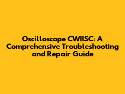 Oscilloscope CWIISC: A Comprehensive Troubleshooting and Repair Guide