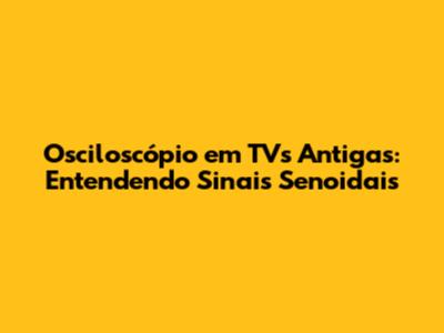 Osciloscópio em TVs Antigas: Entendendo Sinais Senoidais