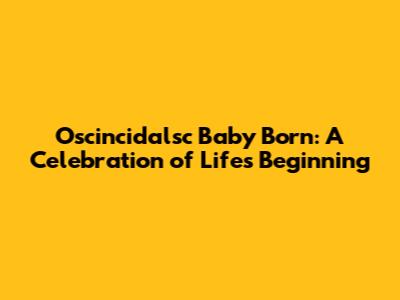 Oscincidalsc Baby Born: A Celebration of Life's Beginning
