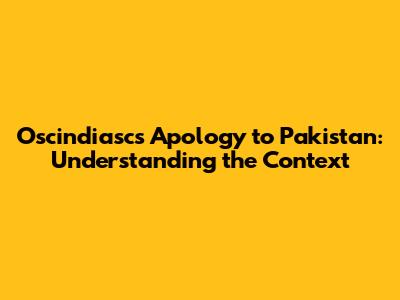 Oscindiasc's Apology to Pakistan: Understanding the Context